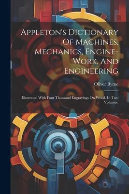 Appleton’s Dictionary Of Machines, Mechanics, Engine-work, And Engineering: Illustrated With Four Thousand Engravings On Wood. In Two Volumes.