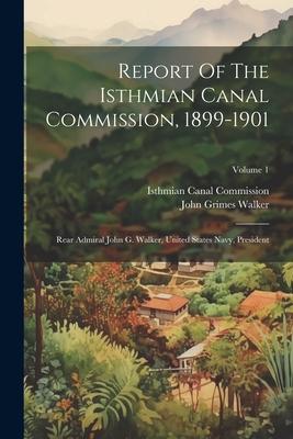 Report Of The Isthmian Canal Commission, 1899-1901: Rear Admiral John G. Walker, United States Navy, President; Volume 1