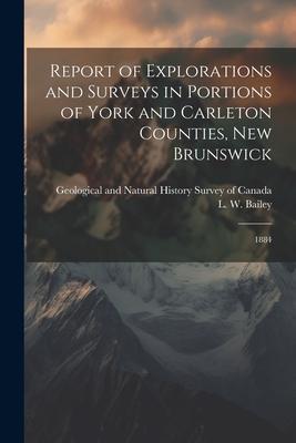 Report of Explorations and Surveys in Portions of York and Carleton Counties, New Brunswick: 1884