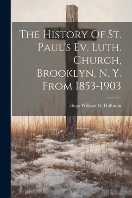 The History Of St. Paul’s Ev. Luth. Church, Brooklyn, N. Y. From 1853-1903