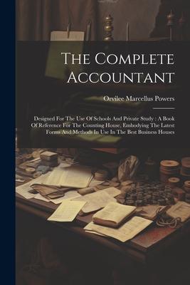 The Complete Accountant: Designed For The Use Of Schools And Private Study: A Book Of Reference For The Counting House, Embodying The Latest Fo