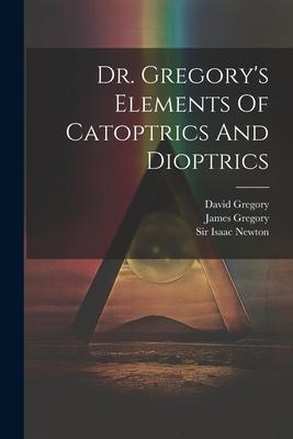 Dr. Gregory’s Elements Of Catoptrics And Dioptrics