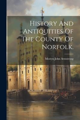 History And Antiquities Of The County Of Norfolk.