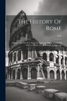 The History Of Rome: Books 37 To The End, With The Epitomes And Ragments Of The Lost Books. Tr. By William A. M’devitte