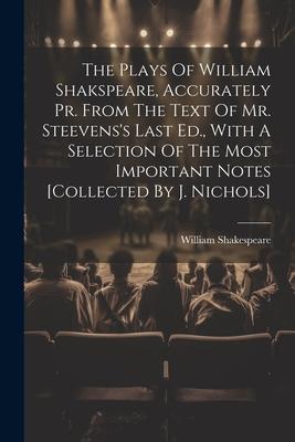 The Plays Of William Shakspeare, Accurately Pr. From The Text Of Mr. Steevens’s Last Ed., With A Selection Of The Most Important Notes [collected By J