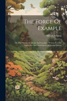 The Force Of Example: Or, The History Of Henry And Caroline: Written For The Instruction And Amusement Of Young Persons