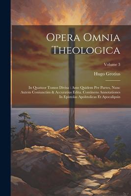 Opera Omnia Theologica: In Quatuor Tomos Divisa: Ante Quidem Per Partes, Nunc Autem Coniunctim & Accuratius Edita. Continens Annotationes In E