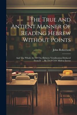 The True And Antient Manner Of Reading Hebrew Without Points: And The Whole Art Of The Hebrew Versification Deduced From It. ... By Th-s Cl-s: Midras