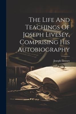 The Life And Teachings Of Joseph Livesey, Comprising His Autobiography