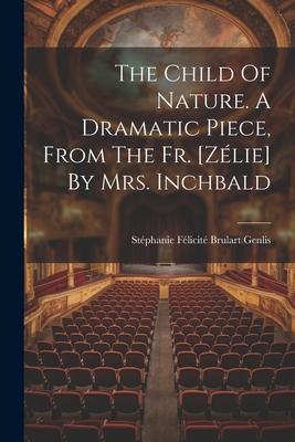 The Child Of Nature. A Dramatic Piece, From The Fr. [zélie] By Mrs. Inchbald