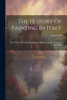 The History Of Painting In Italy: The Schools Of Lombardy, Mantua, Modena, Parma, Cremona, And Milan