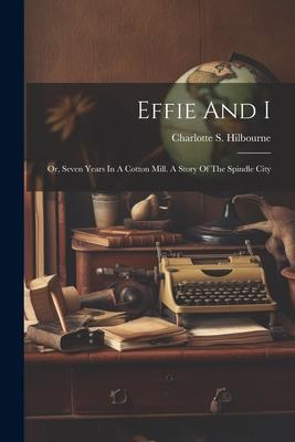 Effie And I: Or, Seven Years In A Cotton Mill. A Story Of The Spindle City