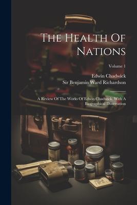 The Health Of Nations: A Review Of The Works Of Edwin Chadwick. With A Biographical Dissertation; Volume 1