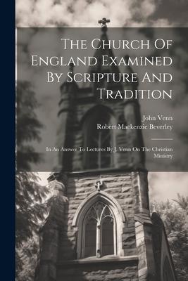 The Church Of England Examined By Scripture And Tradition: In An Answer To Lectures By J. Venn On The Christian Ministry