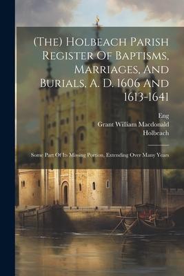 (the) Holbeach Parish Register Of Baptisms, Marriages, And Burials, A. D. 1606 And 1613-1641: Some Part Of Its Missing Portion, Extending Over Many Ye