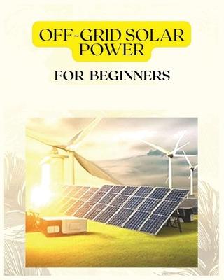 Off Grid Solar Power for Beginners: A Practical Guide to Harnessing Solar Energy