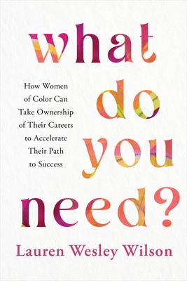 What Do You Need?: A Practical Guide for Women of Color to Take Ownership of Their Careers, Advocate for Themselves, and Execute Their Bi