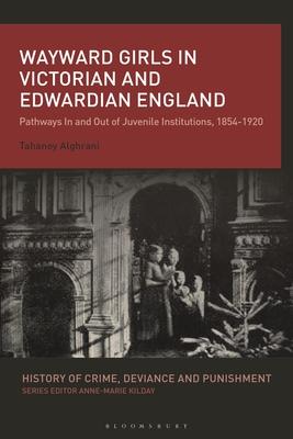 Wayward Girls in Victorian and Edwardian England: Reform, Regulation and Immorality in Juvenile Institutions, 1854-1920