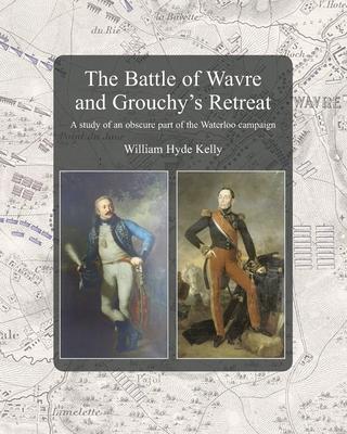 The Battle of Wavre and Grouchy’s Retreat: A study of an obscure part of the Waterloo campaign