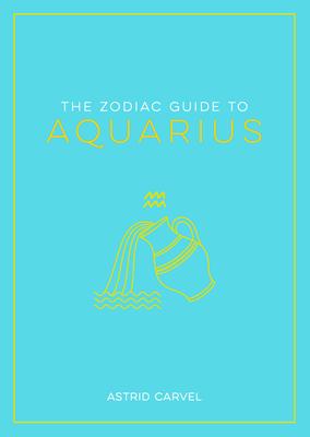 The Zodiac Guide to Aquarius: The Ultimate Guide to Understanding Your Star Sign, Unlocking Your Destiny and Decoding the Wisdom of the Stars