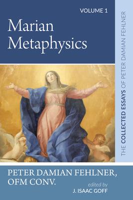 Marian Metaphysics: The Collected Essays of Peter Damian Fehlner: Volume 1