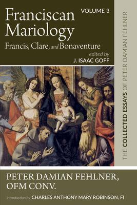 Franciscan Mariology--Francis, Clare, and Bonaventure: The Collected Essays of Peter Damian Fehlner: Volume 3