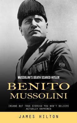 Benito Mussolini: Mussolini’s Death Scared Hitler (Insane but True Stories You Won’t Believe Actually Happened)