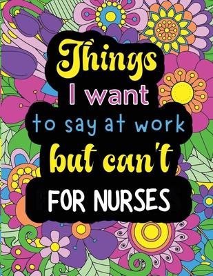 Things I want to say at work but can’t for nurses: Funny coloring book with 50 quote designs that all nurses will relate to!