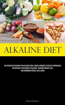 Alkaline Diet: An Exhaustive Resource On Alkaline Foods, Herbal Remedies & Holistic Approaches For Naturally Restoring Ph Balance, Ac