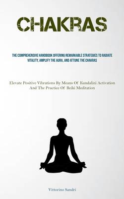 Chakras: The Comprehensive Handbook Offering Remarkable Strategies To Radiate Vitality, Amplify The Aura, And Attune The Chakra