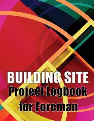 Building Site Project Logbook for Foreman: Construction Site Tracker to Record Workforce, Tasks, Schedules, Construction Daily Report and More for Chi