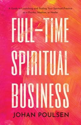 Full-Time Spiritual Business: A Guide to Launching and Scaling Your Spiritual Practice as a Psychic, Medium, or Healer