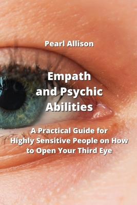Empath and Psychic Abilities: A Practical Guide for Highly Sensitive People on How to Open Your Third Eye