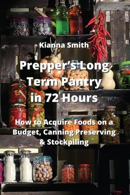 Prepper’s Long Term Pantry in 72 Hours: How to Acquire Foods on a Budget, Canning Preserving & Stockpiling