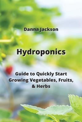 Hydroponics: Guide to Quickly Start Growing Vegetables, Fruits, & Herbs