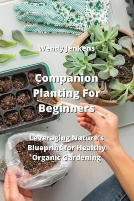 Companion Planting For Beginners: Leveraging Nature’s Blueprint for Healthy Organic Gardening