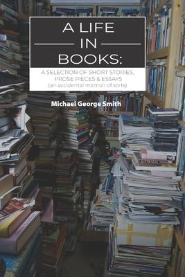 A Life In Books: A selection of short stories, prose pieces & essays (an accidental memoir of sorts)