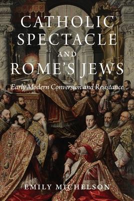 Catholic Spectacle and Rome’s Jews: Early Modern Conversion and Resistance