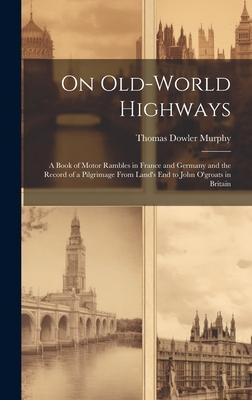 On Old-World Highways: A Book of Motor Rambles in France and Germany and the Record of a Pilgrimage From Land’s End to John O’groats in Brita