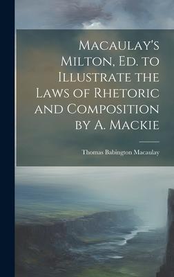 Macaulay’s Milton, Ed. to Illustrate the Laws of Rhetoric and Composition by A. Mackie