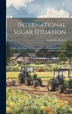 International Sugar Situation: Origin of the Sugar Problem and Its Present Aspects Under the Brussels Convention