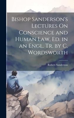 Bishop Sanderson’s Lectures On Conscience and Human Law, Ed. in an Engl. Tr. by C. Wordsworth