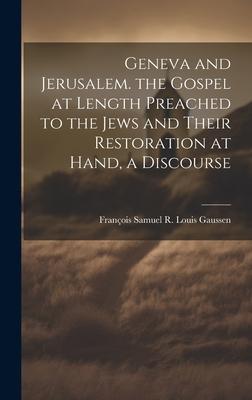 Geneva and Jerusalem. the Gospel at Length Preached to the Jews and Their Restoration at Hand, a Discourse