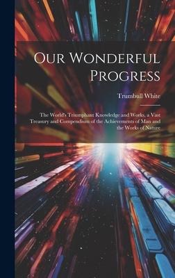 Our Wonderful Progress: The World’s Triumphant Knowledge and Works, a Vast Treasury and Compendium of the Achievements of Man and the Works of