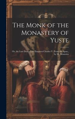 The Monk of the Monastery of Yuste: Or, the Last Days of the Emperor Charles V. From the Span., by M. Monteiro