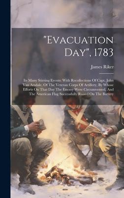 evacuation Day, 1783: Its Many Stirring Events: With Recollections Of Capt. John Van Arsdale, Of The Veteran Corps Of Artillery, By Whose Ef