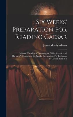 Six Weeks’ Preparation For Reading Caesar: Adapted To Allen & Greenough’s, Gildersleeve’s, And Harkness’s Grammars. Six Weeks’ Preparation. For Beginn