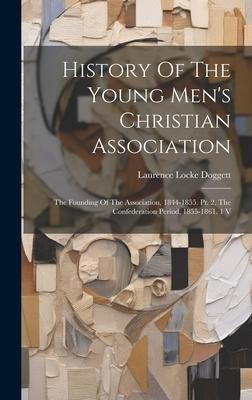 History Of The Young Men’s Christian Association: The Founding Of The Association, 1844-1855. Pt. 2, The Confederation Period, 1855-1861. 1 V