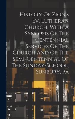 History Of Zion’s Ev. Lutheran Church, With A Synopsis Of The Centennial Services Of The Church And Of The Semi-centennial Of The Sunday-school, Sunbu