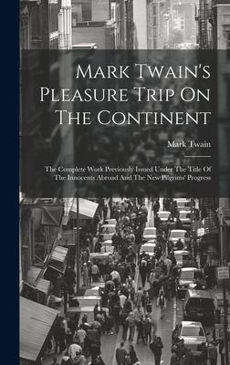 Mark Twain’s Pleasure Trip On The Continent: The Complete Work Previously Issued Under The Title Of The Innocents Abroad And The New Pilgrims’ Progres